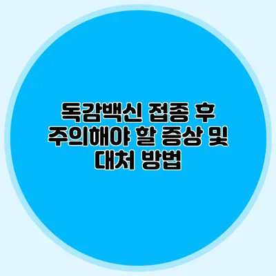 독감백신 접종 후 주의해야 할 증상 및 대처 방법