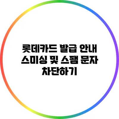 롯데카드 발급 안내: 스미싱 및 스팸 문자 차단하기