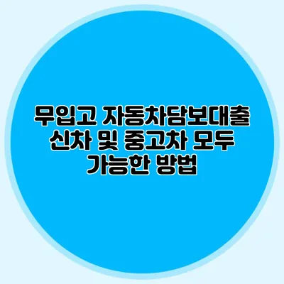 무입고 자동차담보대출: 신차 및 중고차 모두 가능한 방법