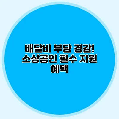 배달비 부담 경감! 소상공인 필수 지원 혜택