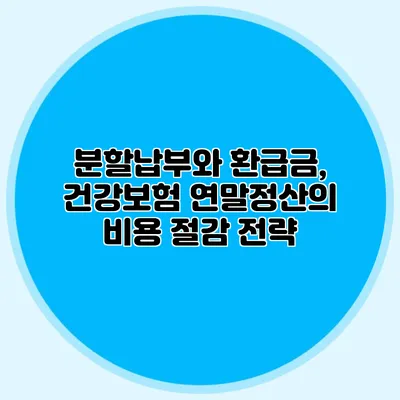 분할납부와 환급금, 건강보험 연말정산의 비용 절감 전략