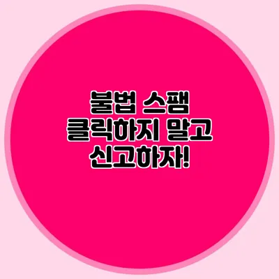 불법 스팸 클릭하지 말고 신고하자!