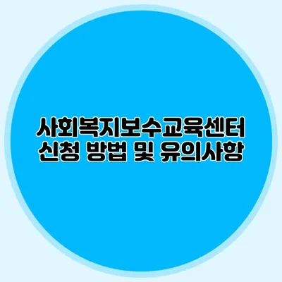 사회복지보수교육센터 신청 방법 및 유의사항