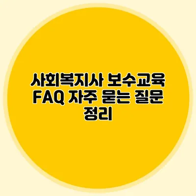 사회복지사 보수교육 FAQ: 자주 묻는 질문 정리