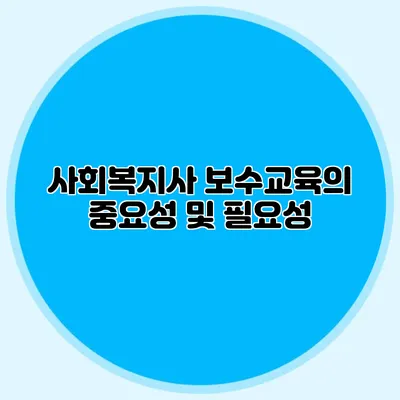 사회복지사 보수교육의 중요성 및 필요성