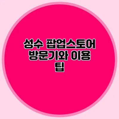 성수 팝업스토어 방문기와 이용 팁