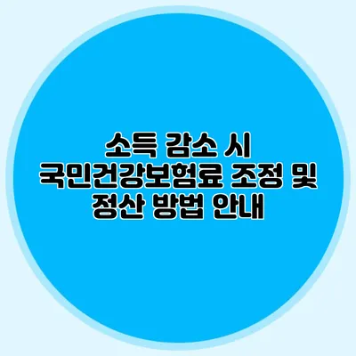 소득 감소 시 국민건강보험료 조정 및 정산 방법 안내