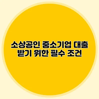 소상공인 중소기업 대출 받기 위한 필수 조건