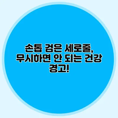 손톱 검은 세로줄, 무시하면 안 되는 건강 경고!