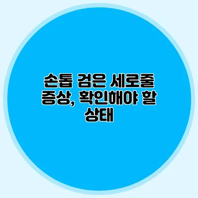 손톱 검은 세로줄 증상, 확인해야 할 상태