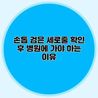 손톱 검은 세로줄 확인 후 병원에 가야 하는 이유