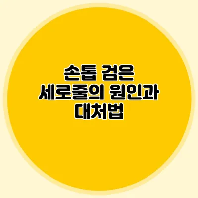 손톱 검은 세로줄의 원인과 대처법