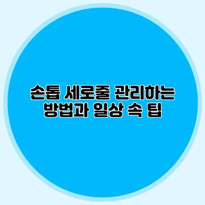 손톱 세로줄 관리하는 방법과 일상 속 팁