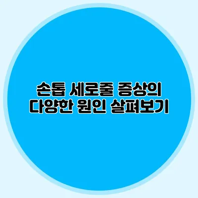 손톱 세로줄 증상의 다양한 원인 살펴보기
