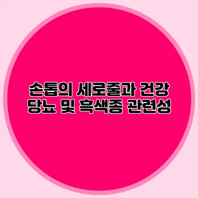 손톱의 세로줄과 건강: 당뇨 및 흑색종 관련성