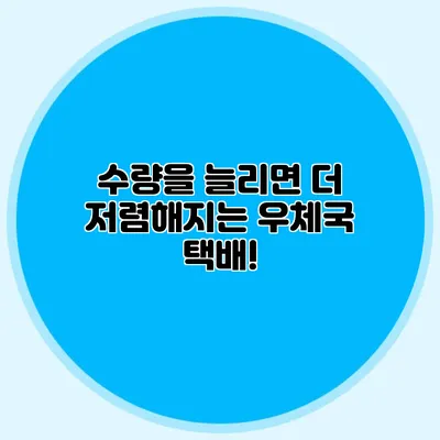수량을 늘리면 더 저렴해지는 우체국 택배!