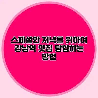 스페셜한 저녁을 위하여: 강남역 맛집 탐험하는 방법