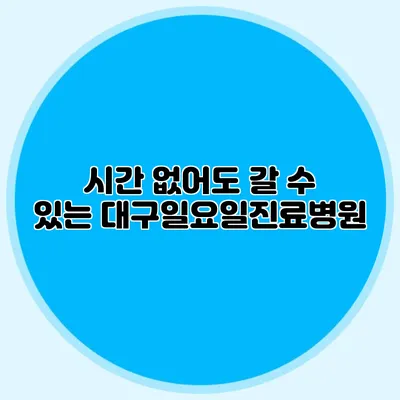 시간 없어도 갈 수 있는 대구일요일진료병원