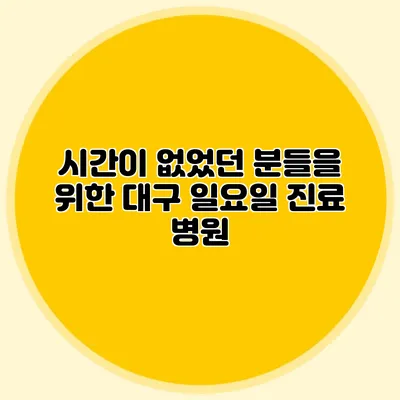 시간이 없었던 분들을 위한 대구 일요일 진료 병원