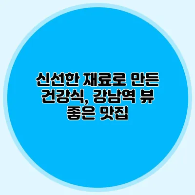 신선한 재료로 만든 건강식, 강남역 뷰 좋은 맛집