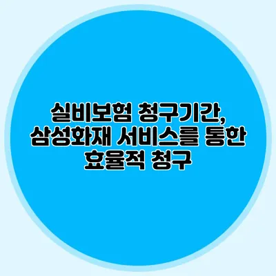 실비보험 청구기간, 삼성화재 서비스를 통한 효율적 청구