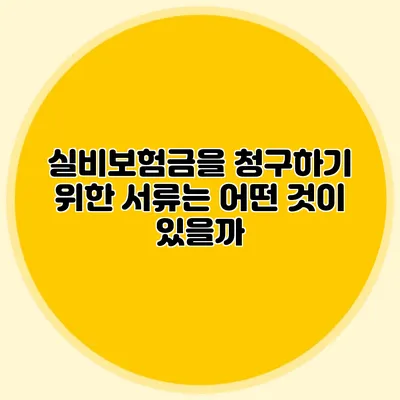 실비보험금을 청구하기 위한 서류는 어떤 것이 있을까?