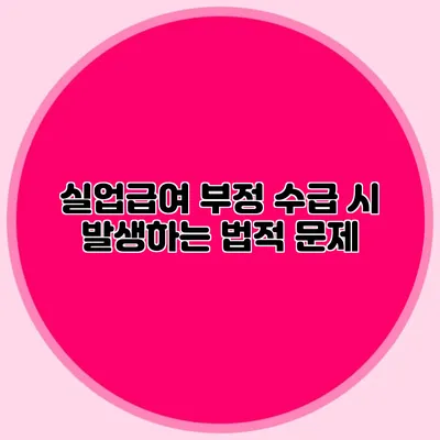 실업급여 부정 수급 시 발생하는 법적 문제