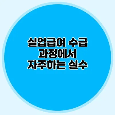 실업급여 수급 과정에서 자주하는 실수