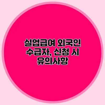 실업급여 외국인 수급자, 신청 시 유의사항