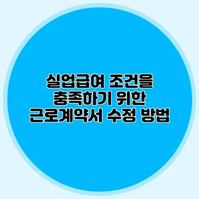 실업급여 조건을 충족하기 위한 근로계약서 수정 방법