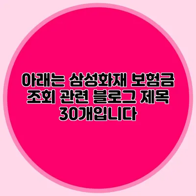 아래는 삼성화재 보험금 조회 관련 블로그 제목 30개입니다: