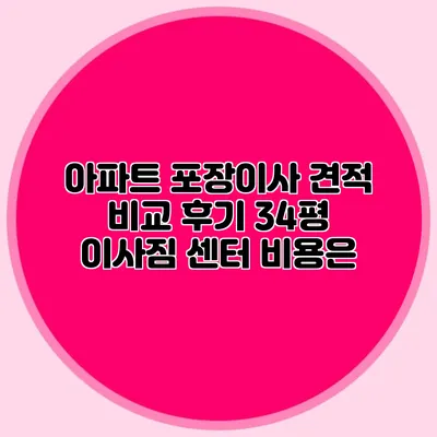 아파트 포장이사 견적 비교 후기: 34평 이사짐 센터 비용은?