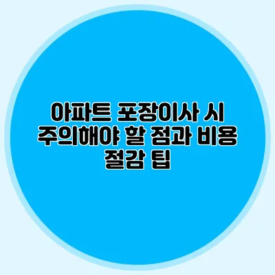 아파트 포장이사 시 주의해야 할 점과 비용 절감 팁