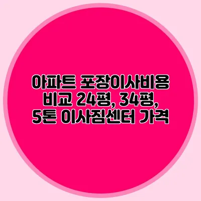 아파트 포장이사비용 비교: 24평, 34평, 5톤 이사짐센터 가격