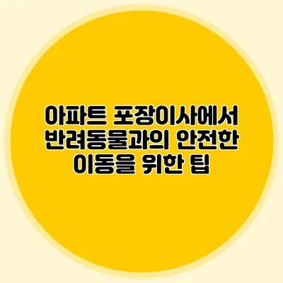 아파트 포장이사에서 반려동물과의 안전한 이동을 위한 팁