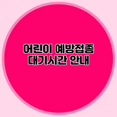 어린이 예방접종 대기시간 안내