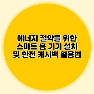 에너지 절약을 위한 스마트 홈 기기 설치 및 한전 캐시백 활용법