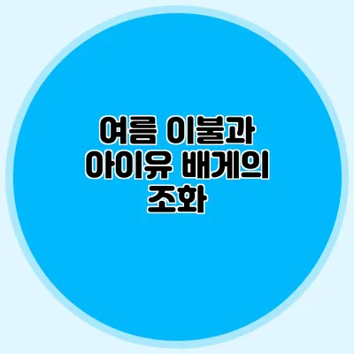 여름 이불과 아이유 배게의 조화