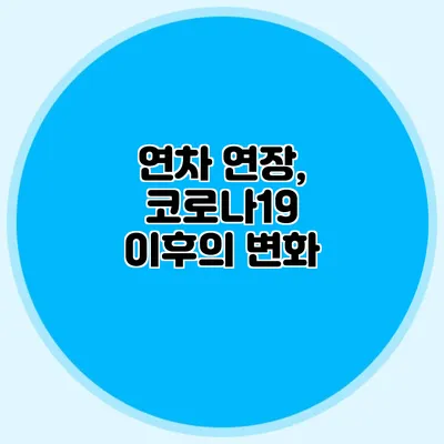 연차 연장, 코로나19 이후의 변화