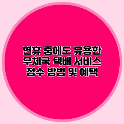 연휴 중에도 유용한 우체국 택배 서비스: 접수 방법 및 혜택