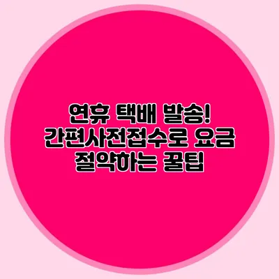연휴 택배 발송! 간편사전접수로 요금 절약하는 꿀팁