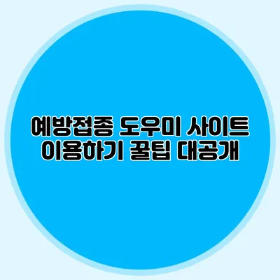 예방접종 도우미 사이트 이용하기: 꿀팁 대공개