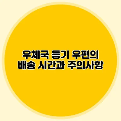 우체국 등기 우편의 배송 시간과 주의사항