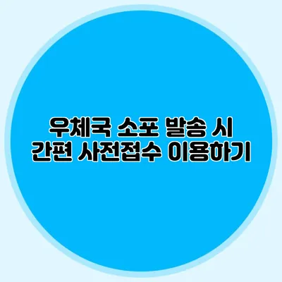 우체국 소포 발송 시 간편 사전접수 이용하기