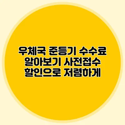 우체국 준등기 수수료 알아보기: 사전접수 할인으로 저렴하게
