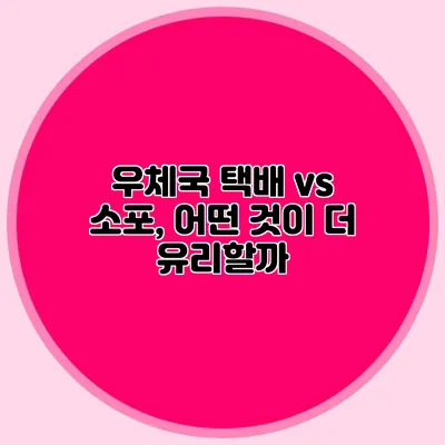 우체국 택배 vs 소포, 어떤 것이 더 유리할까?