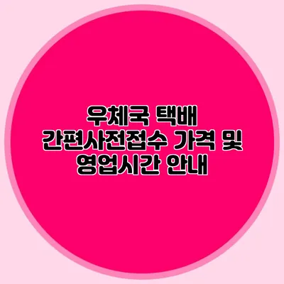 우체국 택배 간편사전접수: 가격 및 영업시간 안내