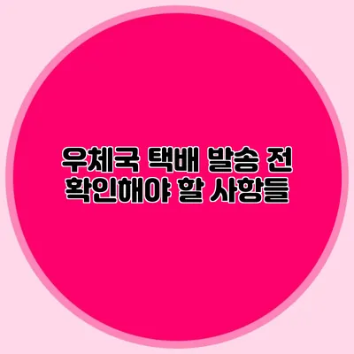 우체국 택배 발송 전 확인해야 할 사항들