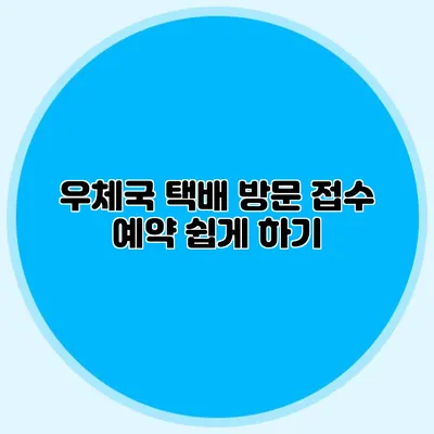 우체국 택배 방문 접수 예약 쉽게 하기