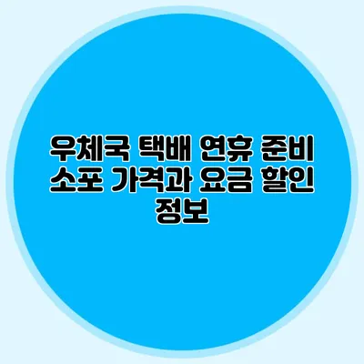 우체국 택배 연휴 준비: 소포 가격과 요금 할인 정보